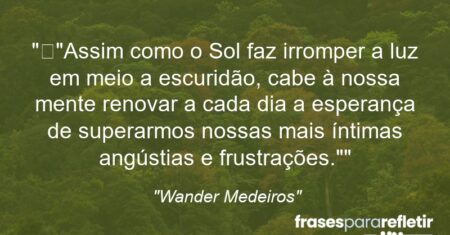 “”Assim como o Sol faz irromper a luz em meio a escuridão, cabe à nossa mente renovar a cada dia a esperança de superarmos nossas mais íntimas angústias e frustrações.””