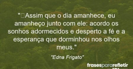 “Assim que o dia amanhece, eu amanheço junto com ele: acordo os sonhos adormecidos e desperto a fé e a esperança que dorminhou nos olhos meus.”