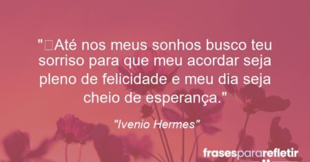 “Até nos meus sonhos busco teu sorriso para que meu acordar seja pleno de felicidade e meu dia seja cheio de esperança.”