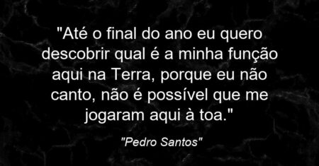“Até o final do ano eu quero descobrir qual é a minha função aqui na Terra, porque eu não canto, não é possível que me jogaram aqui à toa.”