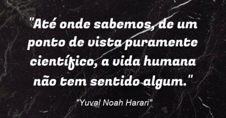 “Até onde sabemos, de um ponto de vista puramente científico, a vida humana não tem sentido algum.”