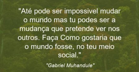 “Até pode ser impossivel mudar o mundo mas tu podes ser a mudança que pretende ver nos outros. Faça Como gostaria que o mundo fosse, no teu meio social.”