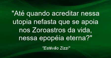 “Até quando acreditar nessa utopia nefasta que se apoia nos Zoroastros da vida, nessa epopéia eterna?”