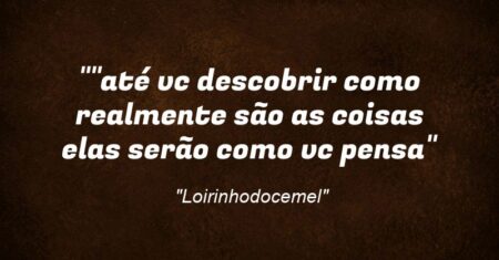 “”até vc descobrir como realmente são as coisas elas serão como vc pensa”