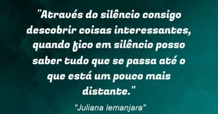 “Através do silêncio consigo descobrir coisas interessantes, quando fico em silêncio posso saber tudo que se passa até o que está um pouco mais distante.”