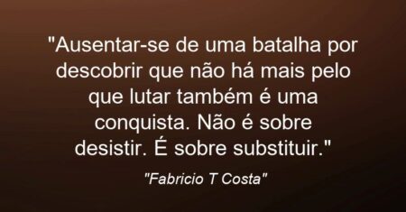“Ausentar-se de uma batalha por descobrir que não há mais pelo que lutar também é uma conquista. Não é sobre desistir. É sobre substituir.”