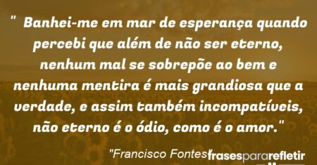 “Banhei-me em mar de esperança quando percebi que além de não ser eterno, nenhum mal se sobrepõe ao bem e nenhuma mentira é mais grandiosa que a verdade, e assim também incompatíveis, não eterno é o ódio, como é o amor.”