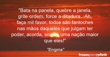 “Bata na panela, quebre a janela, grite ordem, force a ditadura…Ah, faça mil favor, todos são fantoches nas mãos daqueles que julgam ter poder, acorda, somos uma nação maior que eles!”