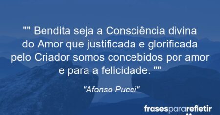 “” Bendita seja a Consciência divina do Amor que justificada e glorificada pelo Criador somos concebidos por amor e para a felicidade. “”