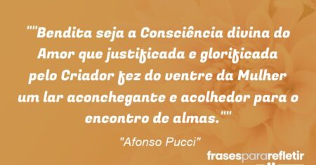 “”Bendita seja a Consciência divina do Amor que justificada e glorificada pelo Criador fez do ventre da Mulher um lar aconchegante e acolhedor para o encontro de almas.””