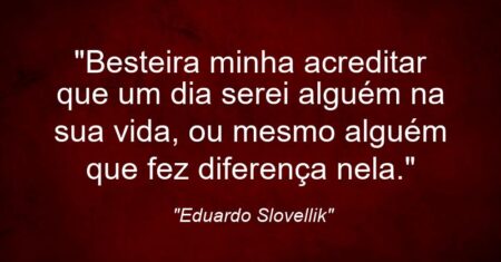 “Besteira minha acreditar que um dia serei alguém na sua vida, ou mesmo alguém que fez diferença nela.”