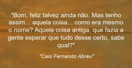 “Bom, feliz talvez ainda não. Mas tenho assim… aquela coisa… como era mesmo o nome? Aquela coisa antiga, que fazia a gente esperar que tudo desse certo, sabe qual?”
