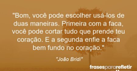 “Bom, você pode escolher usá-los de duas maneiras. Primeira: com a faca, você pode cortar tudo que prende teu coração. E a segunda: enfie a faca bem fundo no coração.”