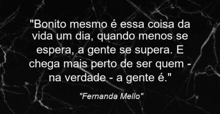 “Bonito mesmo é essa coisa da vida: um dia, quando menos se espera, a gente se supera. E chega mais perto de ser quem – na verdade – a gente é.”