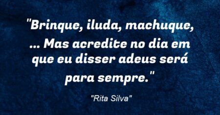 “Brinque, iluda, machuque, … Mas acredite: no dia em que eu disser adeus será para sempre.”