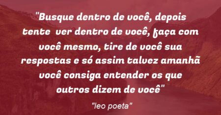 “Busque dentro de você, depois tente ver dentro de você, faça com você mesmo, tire de você sua respostas e só assim talvez amanhã você consiga entender os que outros dizem de você”