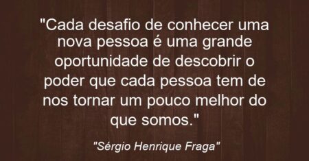 ““Cada desafio de conhecer uma nova pessoa é uma grande oportunidade de descobrir o poder que cada pessoa tem de nos tornar um pouco melhor do que somos.””