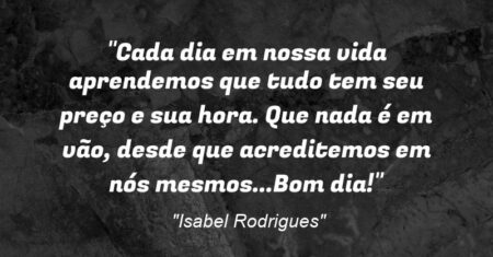 “Cada dia em nossa vida aprendemos que tudo tem seu preço e sua hora. Que nada é em vão, desde que acreditemos em nós mesmos…Bom dia!”