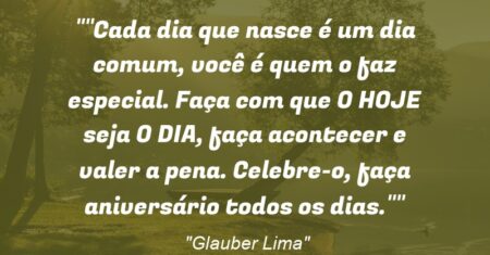 “Cada dia que nasce é um dia comum, você é quem o faz especial. Faça com que ‘O HOJE’ seja ‘O DIA’, faça acontecer e valer a pena. Celebre-o, faça aniversário todos os dias.”