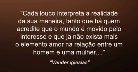 “Cada louco interpreta a realidade da sua maneira, tanto que há quem acredite que o mundo é movido pelo interesse e que ja não exista mais o elemento amor na relação entre um homem e uma mulher….”