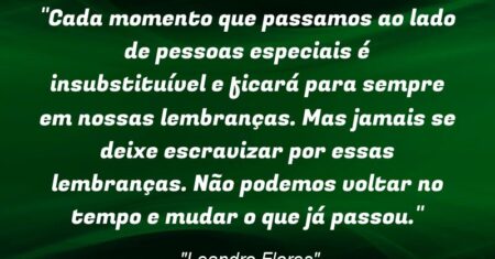 “Cada momento que passamos ao lado de pessoas especiais é insubstituível e ficará para sempre em nossas lembranças. Mas jamais se deixe escravizar por essas lembranças. Não podemos voltar no tempo e mudar o que já passou.”