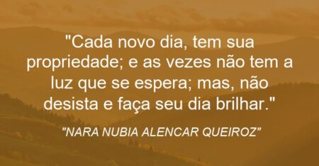 “Cada novo dia, tem sua propriedade; e as vezes não tem a luz que se espera; mas, não desista e faça seu dia brilhar.”