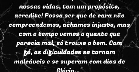 “Cada obstaculo que Deus põe em nossas vidas, tem um propósito, acredite! Possa ser que de cara não compreendemos, achamos injusto, mas com o tempo vemos o quanto que parecia mal, só trouxe o bem. Com fé, as dificuldades se tornam maleáveis e se superam com dias de Glória…”