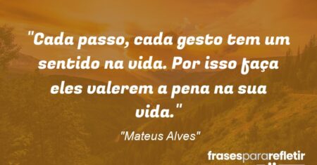 “Cada passo, cada gesto tem um sentido na vida. Por isso faça eles valerem a pena na sua vida.”
