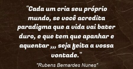 “Cada um cria seu próprio mundo, se você acredita (paradigma) que a vida vai bater duro, e que tem que apanhar e aquentar ,,, seja feita a vossa vontade.”