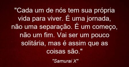 “Cada um de nós tem sua própria vida para viver. É uma jornada, não uma separação. É um começo, não um fim. Vai ser um pouco solitária, mas é assim que as coisas são.”