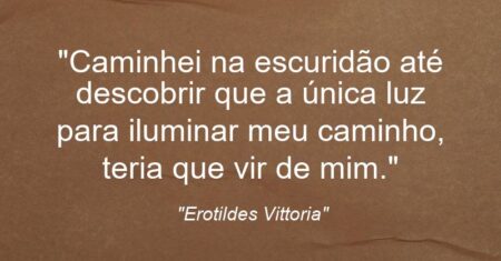 “Caminhei na escuridão até descobrir que a única luz para iluminar meu caminho, teria que vir de mim.”