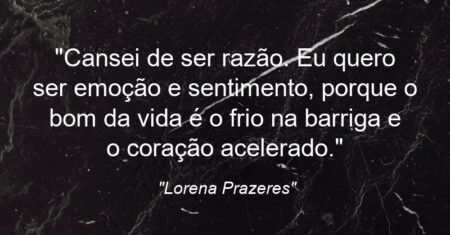 “Cansei de ser razão. Eu quero ser emoção e sentimento, porque o bom da vida é o frio na barriga e o coração acelerado.”