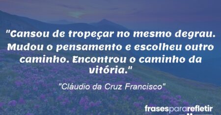 “Cansou de tropeçar no mesmo degrau. Mudou o pensamento e escolheu outro caminho. Encontrou o caminho da vitória.”