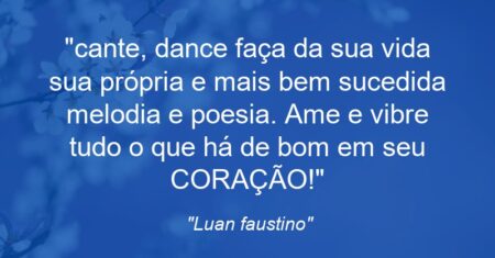 “cante, dance faça da sua vida sua própria e mais bem sucedida melodia e poesia. Ame e vibre tudo o que há de bom em seu CORAÇÃO!”