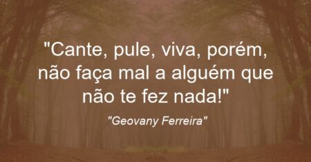 “Cante, pule, viva, porém, não faça mal a alguém que não te fez nada!”