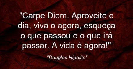 “Carpe Diem. Aproveite o dia, viva o agora, esqueça o que passou e o que irá passar. A vida é agora!”