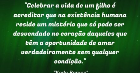 “Celebrar a vida de um filho é acreditar que na existência humana reside um mistério que só pode ser desvendado no coração daqueles que têm a oportunidade de amar verdadeiramente sem qualquer condição.”