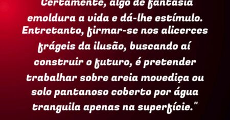 “Certamente, algo de fantasia emoldura a vida e dá-lhe estímulo. Entretanto, firmar-se nos alicerces frágeis da ilusão, buscando aí construir o futuro, é pretender trabalhar sobre areia movediça ou solo pantanoso coberto por água tranguila apenas na superfície.”