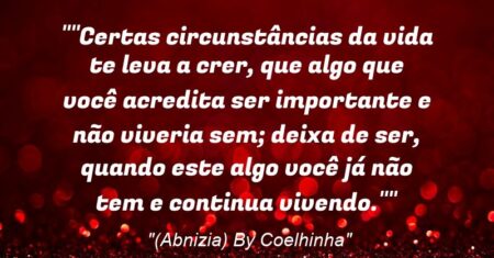 “”Certas circunstâncias da vida te leva a crer, que algo que você acredita ser importante e não viveria sem; deixa de ser, quando este algo você já não tem e continua vivendo.””