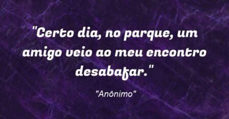 “Certo dia, no parque, um amigo veio ao meu encontro desabafar.”