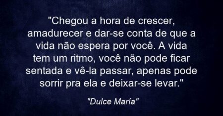 “Chegou a hora de crescer, amadurecer e dar-se conta de que a vida não espera por você. A vida tem um ritmo, você não pode ficar sentada e vê-la passar, apenas pode sorrir pra ela e deixar-se levar.”