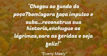 “Chegou ao fundo do poço?bom!agora faça impulso e suba…reconstrua sua historia,enchugue as lágrimas,sare as feridas e seja feliz!”