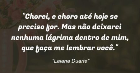 “Chorei, e choro até hoje se preciso for. Mas não deixarei nenhuma lágrima dentro de mim, que faça me lembrar você.”