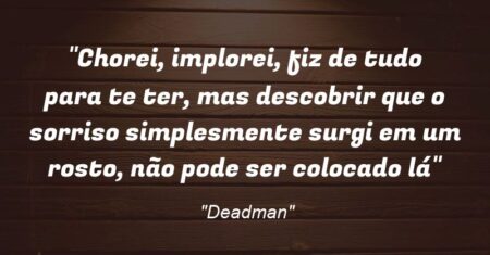 “Chorei, implorei, fiz de tudo para te ter, mas descobrir que o sorriso simplesmente surgi em um rosto, não pode ser colocado lá”