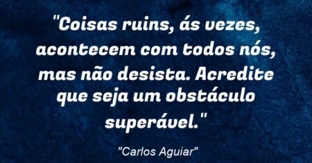 “Coisas ruins, ás vezes, acontecem com todos nós, mas não desista. Acredite que seja um obstáculo superável.”