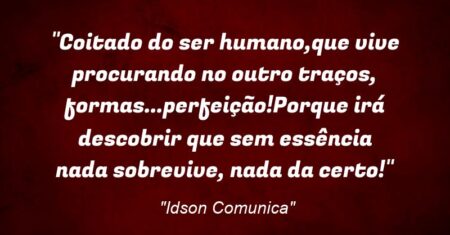 “Coitado do ser humano,que vive procurando no outro traços, formas…perfeição!Porque irá descobrir que sem essência nada sobrevive, nada da certo!”
