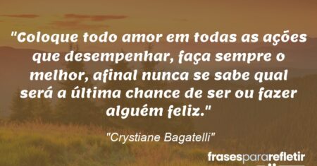 ““Coloque todo amor em todas as ações que desempenhar, faça sempre o melhor, afinal nunca se sabe qual será a última chance de ser ou fazer alguém feliz.””