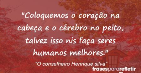 “Coloquemos o coração na cabeça e o cérebro no peito, talvez isso nis faça seres humanos melhores.”