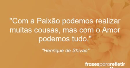 “Com a Paixão podemos realizar muitas cousas, mas com o Amor podemos tudo.”