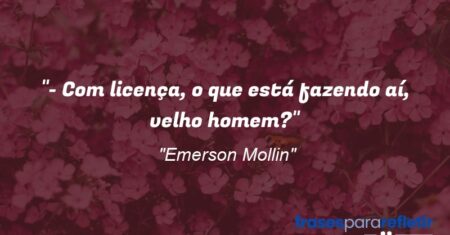 “- Com licença, o que está fazendo aí, velho homem?”